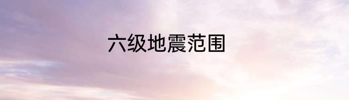 六级地震范围