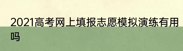 2021高考网上填报志愿模拟演练有用吗