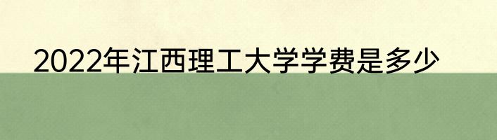 2022年江西理工大学学费是多少
