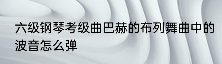 六级钢琴考级曲巴赫的布列舞曲中的波音怎么弹
