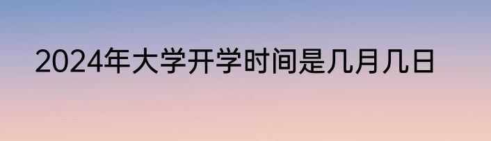 2024年大学开学时间是几月几日