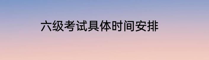 六级考试具体时间安排