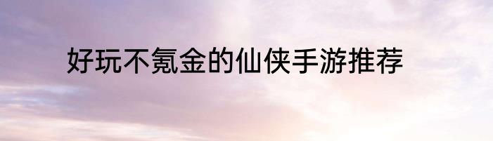 好玩不氪金的仙侠手游推荐