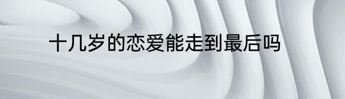 十几岁的恋爱能走到最后吗