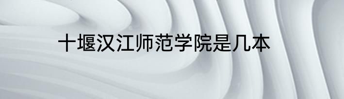 十堰汉江师范学院是几本