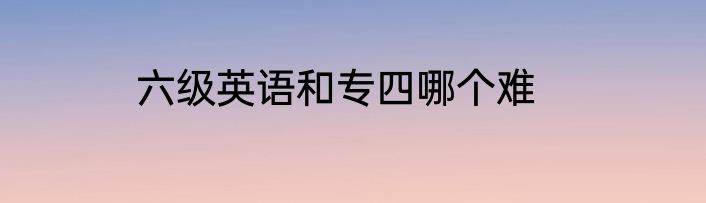 六级英语和专四哪个难