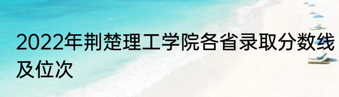 2022年荆楚理工学院各省录取分数线及位次