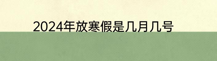 2024年放寒假是几月几号