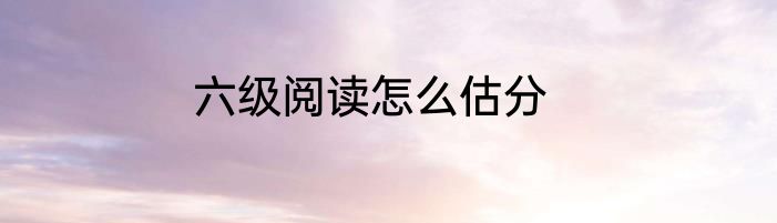 六级阅读怎么估分