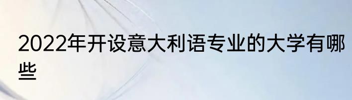 2022年开设意大利语专业的大学有哪些