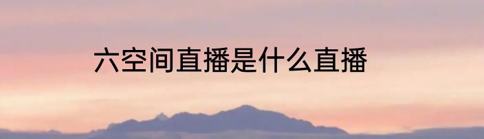 六空间直播是什么直播
