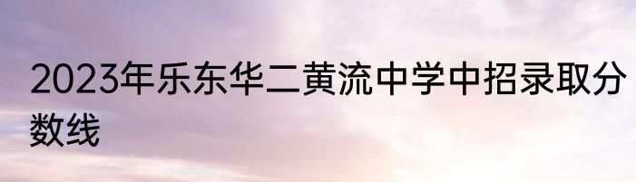 2023年乐东华二黄流中学中招录取分数线