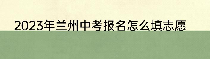 2023年兰州中考报名怎么填志愿