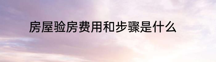 房屋验房费用和步骤是什么