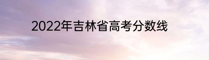 2022年吉林省高考分数线
