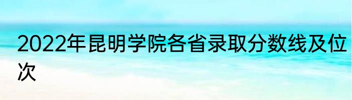 2022年昆明学院各省录取分数线及位次