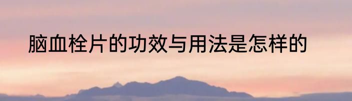 脑血栓片的功效与用法是怎样的