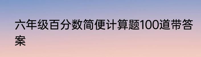 六年级百分数简便计算题100道带答案