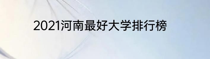 2021河南最好大学排行榜