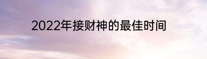 2022年接财神的最佳时间