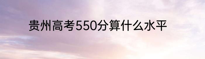 贵州高考550分算什么水平