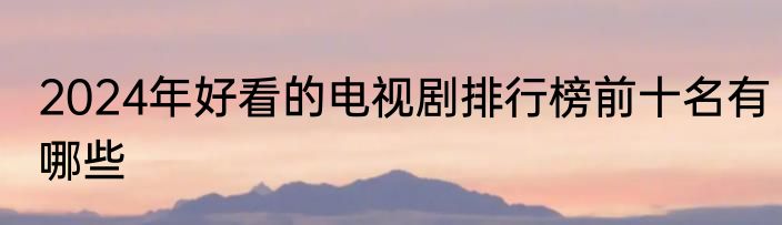 2024年好看的电视剧排行榜前十名有哪些