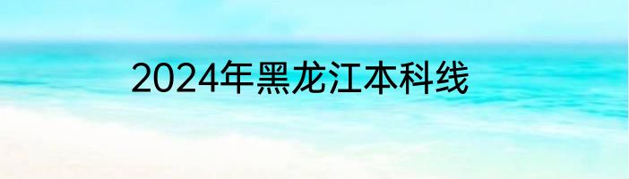 2024年黑龙江本科线