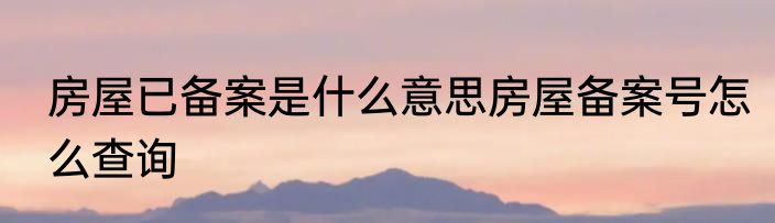 房屋已备案是什么意思房屋备案号怎么查询