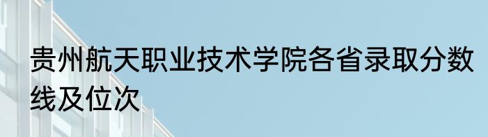 贵州航天职业技术学院各省录取分数线及位次