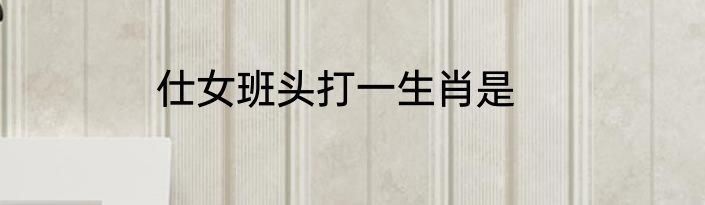 仕女班头打一生肖是