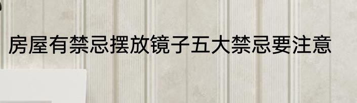房屋有禁忌摆放镜子五大禁忌要注意