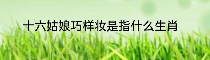 十六姑娘巧样妆是指什么生肖