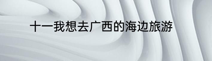十一我想去广西的海边旅游