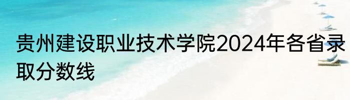 贵州建设职业技术学院2024年各省录取分数线