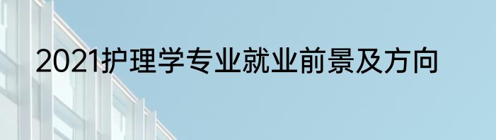 2021护理学专业就业前景及方向