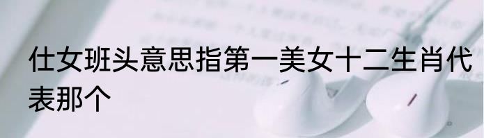 仕女班头意思指第一美女十二生肖代表那个