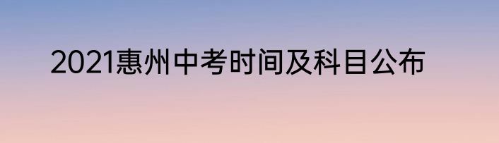 2021惠州中考时间及科目公布