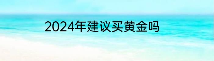 2024年建议买黄金吗