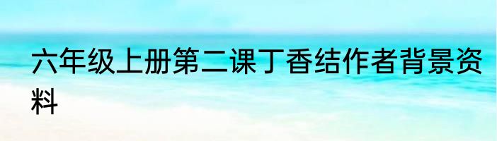 六年级上册第二课丁香结作者背景资料