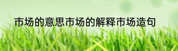 市场的意思市场的解释市场造句