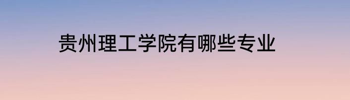 贵州理工学院有哪些专业
