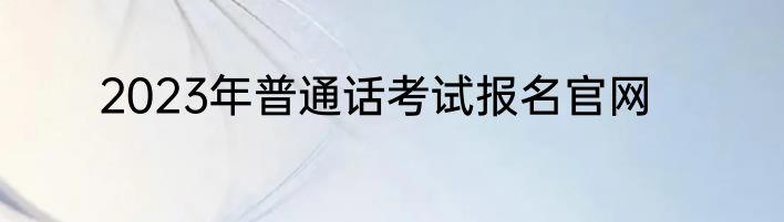 2023年普通话考试报名官网