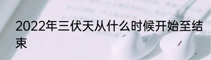 2022年三伏天从什么时候开始至结束