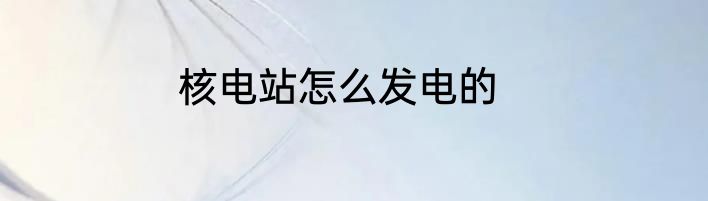 核电站怎么发电的