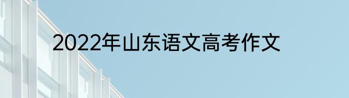 2022年山东语文高考作文