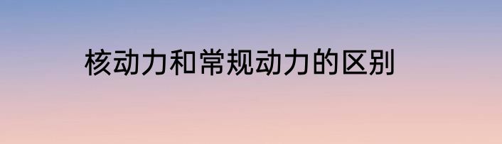 核动力和常规动力的区别