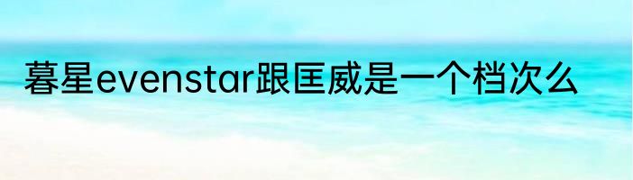 暮星evenstar跟匡威是一个档次么