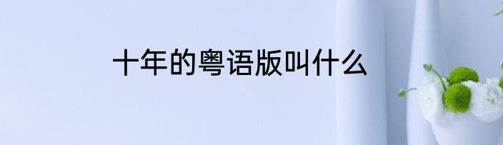 十年的粤语版叫什么