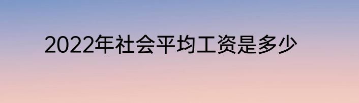 2022年社会平均工资是多少