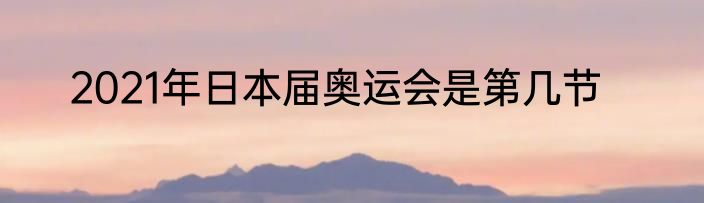 2021年日本届奥运会是第几节